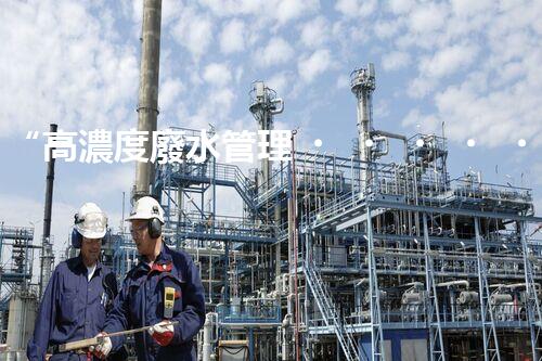“高濃度廢水管理，綠色環(huán)保新篇章”